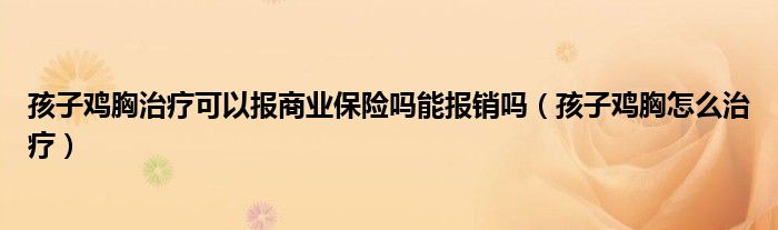 孩子雞胸治療可以報商業(yè)保險嗎能報銷嗎（孩子雞胸怎么治療）