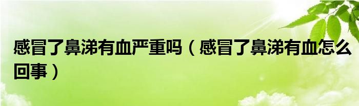 感冒了鼻涕有血嚴(yán)重嗎（感冒了鼻涕有血怎么回事）