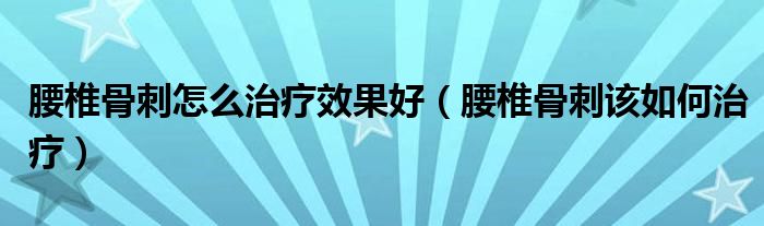 腰椎骨刺怎么治療效果好（腰椎骨刺該如何治療）