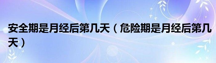 安全期是月經(jīng)后第幾天（危險期是月經(jīng)后第幾天）