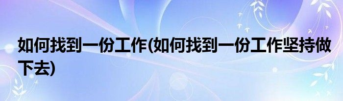 如何找到一份工作(如何找到一份工作堅持做下去)