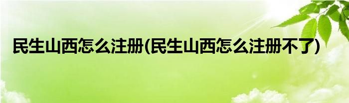 民生山西怎么注冊(民生山西怎么注冊不了)