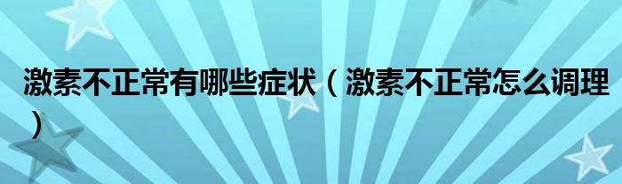 激素不正常有哪些癥狀（激素不正常怎么調(diào)理）