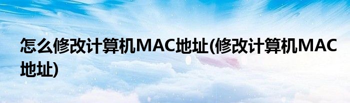 怎么修改計算機MAC地址(修改計算機MAC地址)