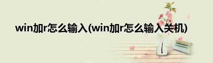 win加r怎么輸入(win加r怎么輸入關(guān)機(jī))