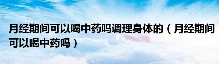 月經(jīng)期間可以喝中藥嗎調理身體的（月經(jīng)期間可以喝中藥嗎）