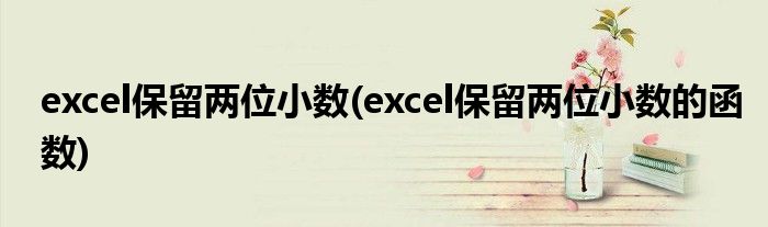 excel保留兩位小數(shù)(excel保留兩位小數(shù)的函數(shù))