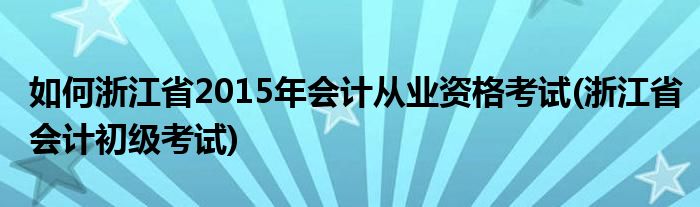 如何浙江省2015年會(huì)計(jì)從業(yè)資格考試(浙江省會(huì)計(jì)初級(jí)考試)