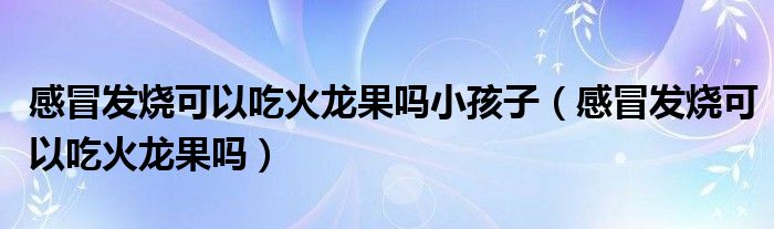 感冒發(fā)燒可以吃火龍果嗎小孩子（感冒發(fā)燒可以吃火龍果嗎）