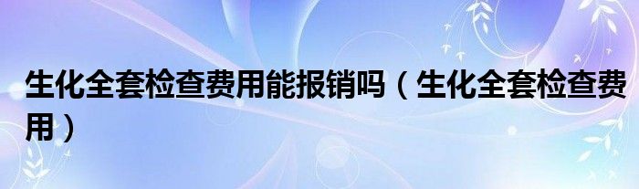 生化全套檢查費(fèi)用能報(bào)銷嗎（生化全套檢查費(fèi)用）