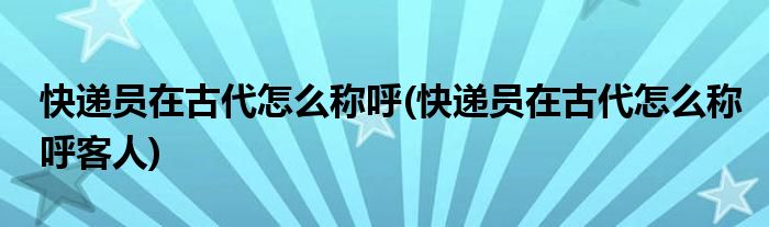 快遞員在古代怎么稱呼(快遞員在古代怎么稱呼客人)