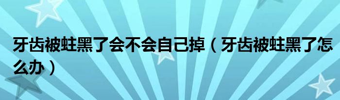 牙齒被蛀黑了會不會自己掉（牙齒被蛀黑了怎么辦）