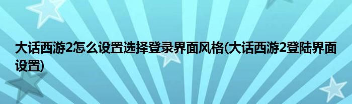 大話西游2怎么設(shè)置選擇登錄界面風(fēng)格(大話西游2登陸界面設(shè)置)