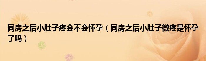 同房之后小肚子疼會(huì)不會(huì)懷孕（同房之后小肚子微疼是懷孕了嗎）