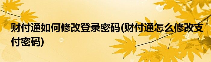 財(cái)付通如何修改登錄密碼(財(cái)付通怎么修改支付密碼)