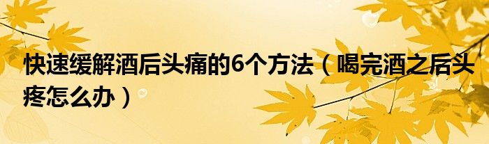 快速緩解酒后頭痛的6個(gè)方法（喝完酒之后頭疼怎么辦）