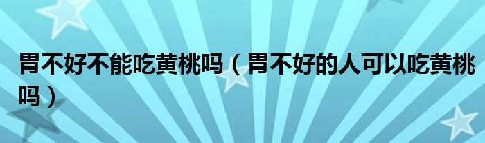 胃不好不能吃黃桃嗎（胃不好的人可以吃黃桃嗎）