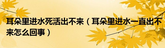 耳朵里進(jìn)水死活出不來（耳朵里進(jìn)水一直出不來怎么回事）