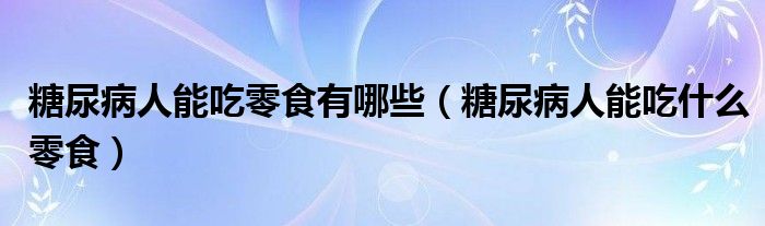 糖尿病人能吃零食有哪些（糖尿病人能吃什么零食）