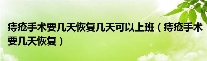 痔瘡手術要幾天恢復幾天可以上班（痔瘡手術要幾天恢復）