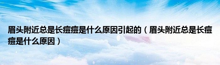 眉頭附近總是長痘痘是什么原因引起的（眉頭附近總是長痘痘是什么原因）