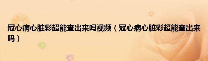 冠心病心臟彩超能查出來(lái)嗎視頻（冠心病心臟彩超能查出來(lái)嗎）