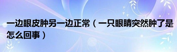 一邊眼皮腫另一邊正常（一只眼睛突然腫了是怎么回事）