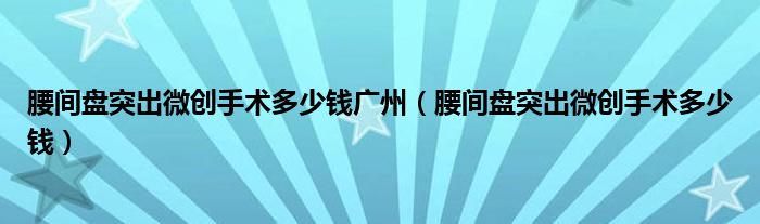 腰間盤突出微創(chuàng)手術多少錢廣州（腰間盤突出微創(chuàng)手術多少錢）