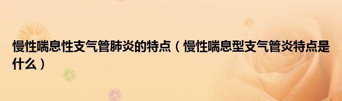 慢性喘息性支氣管肺炎的特點（慢性喘息型支氣管炎特點是什么）