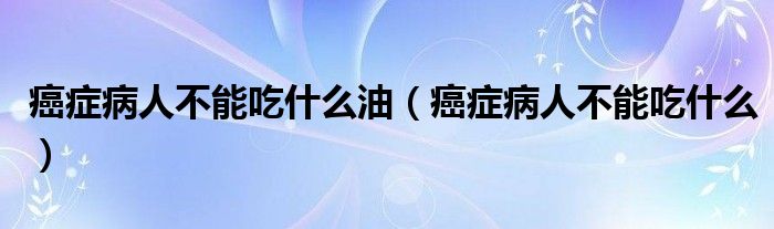 癌癥病人不能吃什么油（癌癥病人不能吃什么）