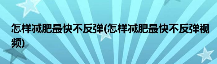 怎樣減肥最快不反彈(怎樣減肥最快不反彈視頻)