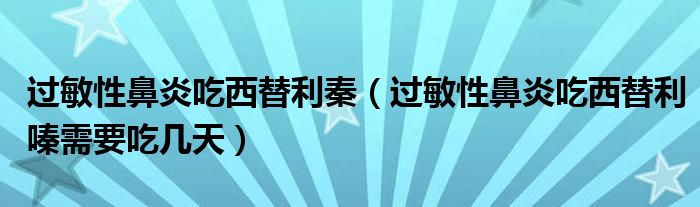 過(guò)敏性鼻炎吃西替利秦（過(guò)敏性鼻炎吃西替利嗪需要吃幾天）