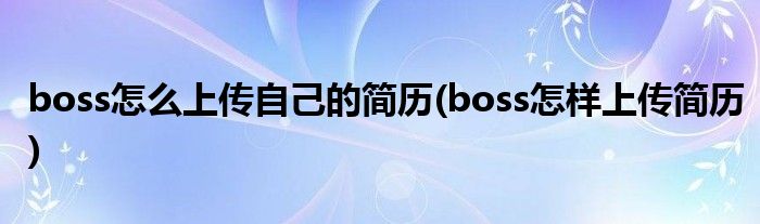 boss怎么上傳自己的簡歷(boss怎樣上傳簡歷)