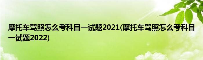 摩托車駕照怎么考科目一試題2021(摩托車駕照怎么考科目一試題2022)