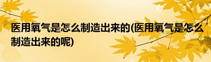 醫(yī)用氧氣是怎么制造出來的(醫(yī)用氧氣是怎么制造出來的呢)