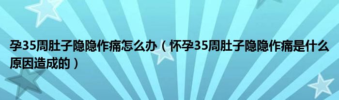 孕35周肚子隱隱作痛怎么辦（懷孕35周肚子隱隱作痛是什么原因造成的）