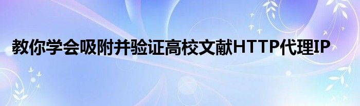 教你學會吸附并驗證高校文獻HTTP代理IP