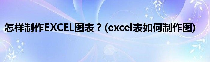 怎樣制作EXCEL圖表？(excel表如何制作圖)