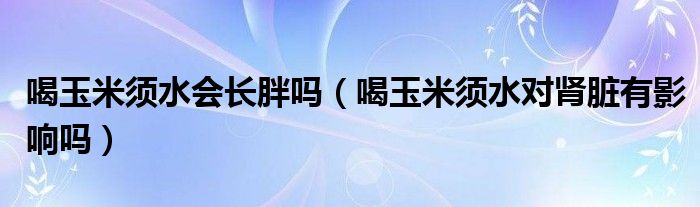 喝玉米須水會長胖嗎（喝玉米須水對腎臟有影響嗎）