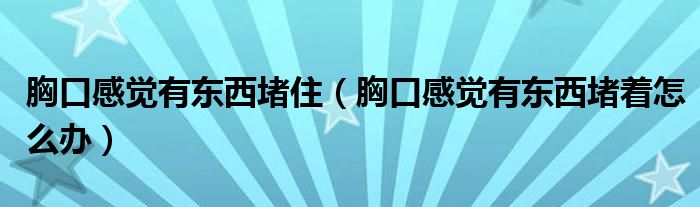 胸口感覺有東西堵?。ㄐ乜诟杏X有東西堵著怎么辦）