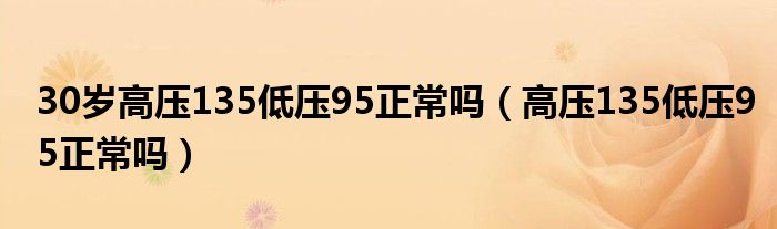 30歲高壓135低壓95正常嗎（高壓135低壓95正常嗎）