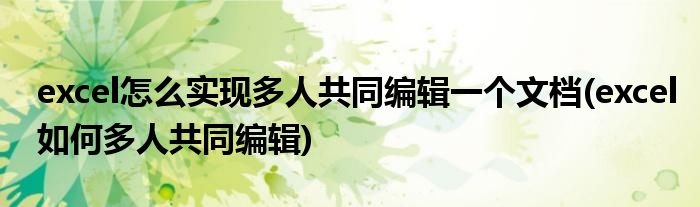 excel怎么實現(xiàn)多人共同編輯一個文檔(excel如何多人共同編輯)