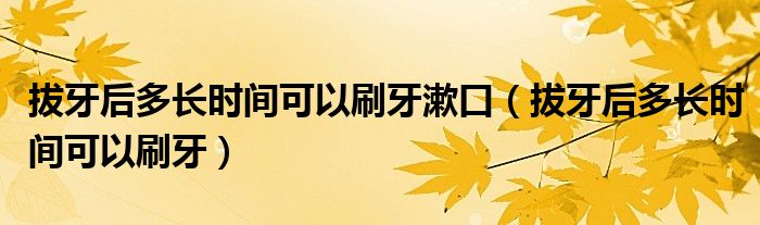 拔牙后多長(zhǎng)時(shí)間可以刷牙漱口（拔牙后多長(zhǎng)時(shí)間可以刷牙）