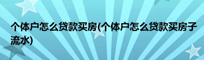 個(gè)體戶(hù)怎么貸款買(mǎi)房(個(gè)體戶(hù)怎么貸款買(mǎi)房子流水)