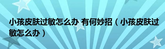 小孩皮膚過(guò)敏怎么辦 有何妙招（小孩皮膚過(guò)敏怎么辦）