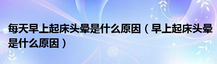 每天早上起床頭暈是什么原因（早上起床頭暈是什么原因）