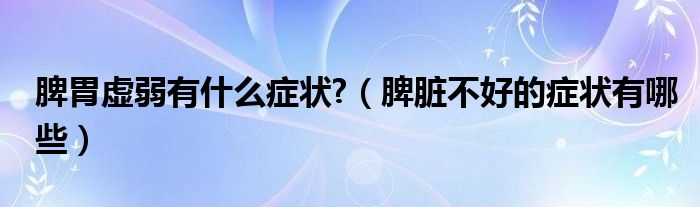 脾胃虛弱有什么癥狀?（脾臟不好的癥狀有哪些）