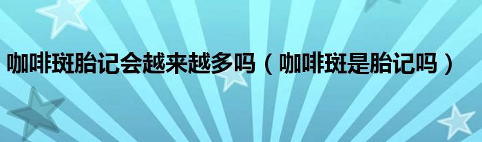 咖啡斑胎記會(huì)越來(lái)越多嗎（咖啡斑是胎記嗎）