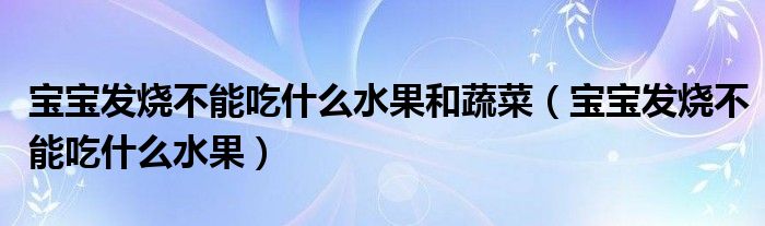 寶寶發(fā)燒不能吃什么水果和蔬菜（寶寶發(fā)燒不能吃什么水果）