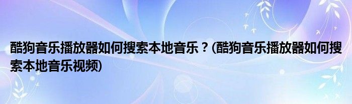 酷狗音樂(lè)播放器如何搜索本地音樂(lè)？(酷狗音樂(lè)播放器如何搜索本地音樂(lè)視頻)